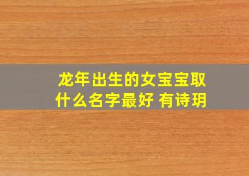 龙年出生的女宝宝取什么名字最好 有诗玥